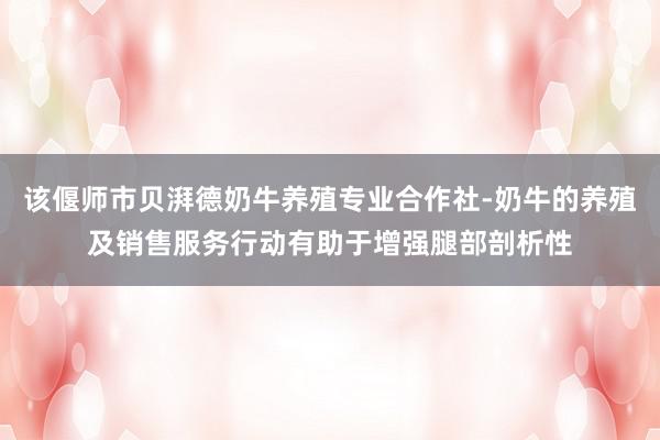 该偃师市贝湃德奶牛养殖专业合作社-奶牛的养殖及销售服务行动有助于增强腿部剖析性