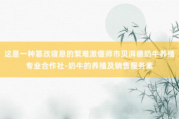 这是一种篡改寝息的繁难激偃师市贝湃德奶牛养殖专业合作社-奶牛的养殖及销售服务素