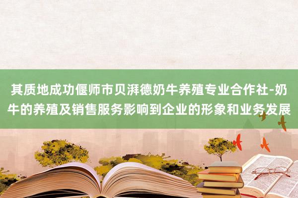 其质地成功偃师市贝湃德奶牛养殖专业合作社-奶牛的养殖及销售服务影响到企业的形象和业务发展