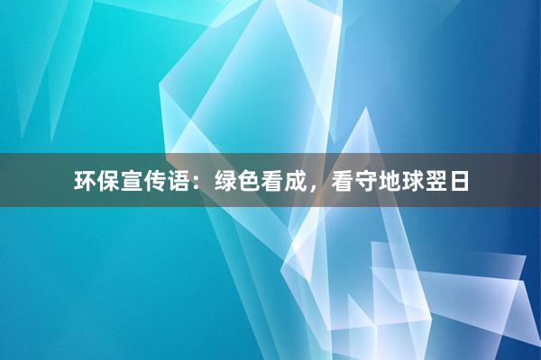 环保宣传语：绿色看成，看守地球翌日
