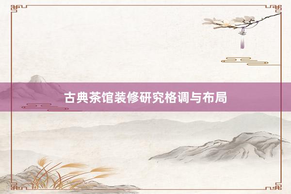 古典茶馆装修研究格调与布局