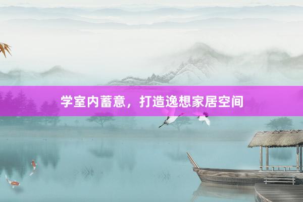 学室内蓄意，打造逸想家居空间